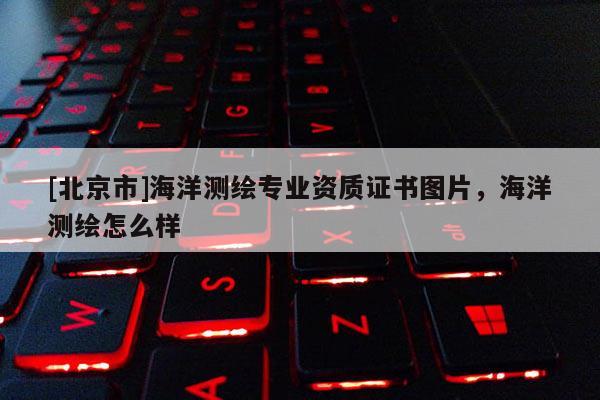 [北京市]海洋測繪專業資質證書圖片，海洋測繪怎么樣