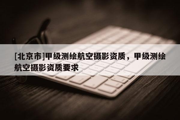 [北京市]甲級測繪航空攝影資質，甲級測繪航空攝影資質要求