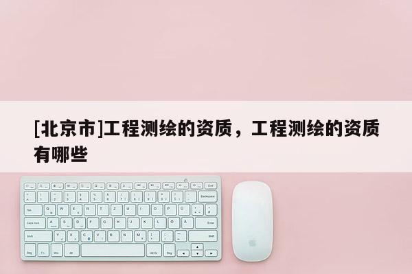 [北京市]工程測繪的資質，工程測繪的資質有哪些