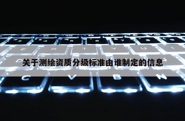 關(guān)于測繪資質(zhì)分級標準由誰制定的信息