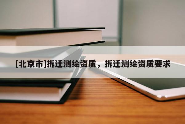 [北京市]拆遷測繪資質，拆遷測繪資質要求