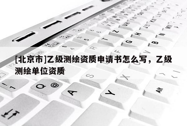 [北京市]乙級測繪資質申請書怎么寫，乙級測繪單位資質