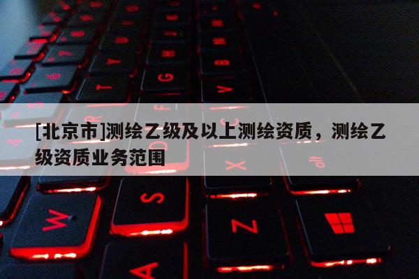 [北京市]測繪乙級及以上測繪資質，測繪乙級資質業務范圍