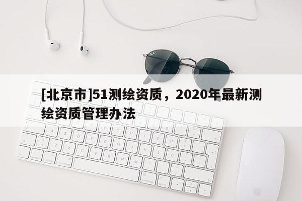 [北京市]51測繪資質，2020年最新測繪資質管理辦法