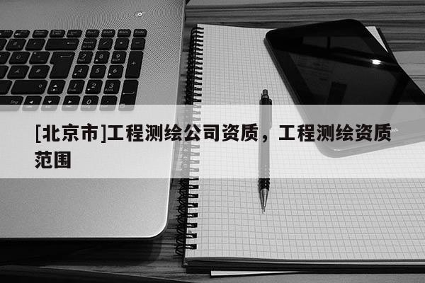 [北京市]工程測(cè)繪公司資質(zhì)，工程測(cè)繪資質(zhì)范圍