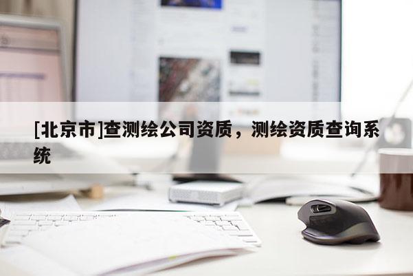 [北京市]查測繪公司資質，測繪資質查詢系統