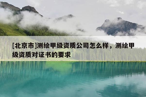 [北京市]測繪甲級資質公司怎么樣，測繪甲級資質對證書的要求