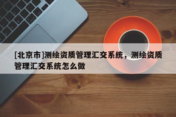 [北京市]測繪資質管理匯交系統，測繪資質管理匯交系統怎么做