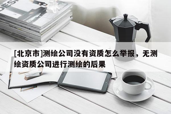 [北京市]測繪公司沒有資質怎么舉報，無測繪資質公司進行測繪的后果