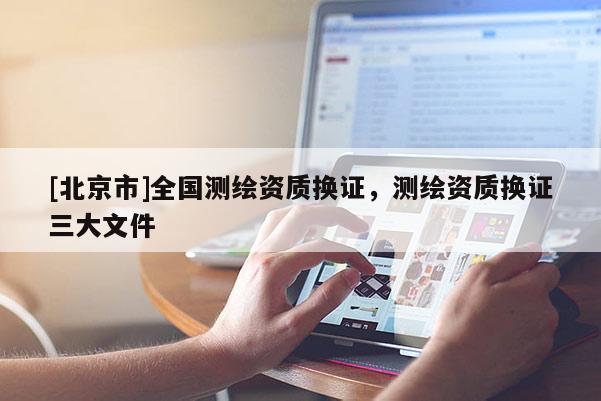 [北京市]全國測繪資質(zhì)換證，測繪資質(zhì)換證三大文件
