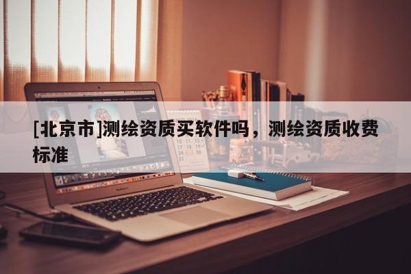 [北京市]測繪資質買軟件嗎，測繪資質收費標準