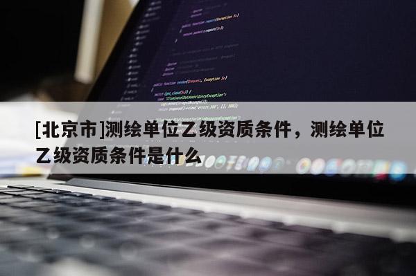 [北京市]測繪單位乙級資質條件，測繪單位乙級資質條件是什么