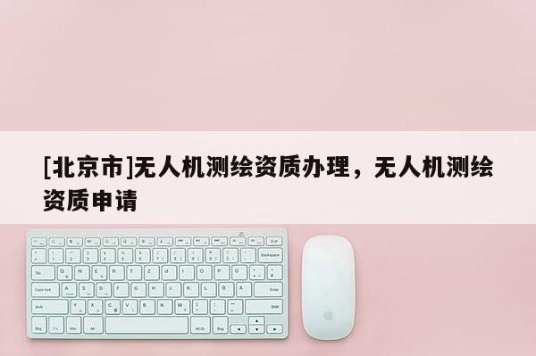 [北京市]無人機測繪資質辦理，無人機測繪資質申請