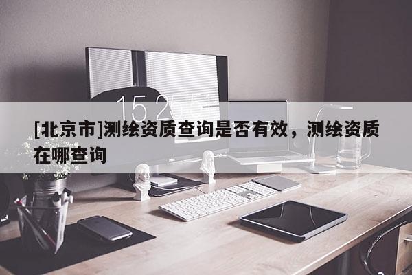 [北京市]測繪資質查詢是否有效，測繪資質在哪查詢
