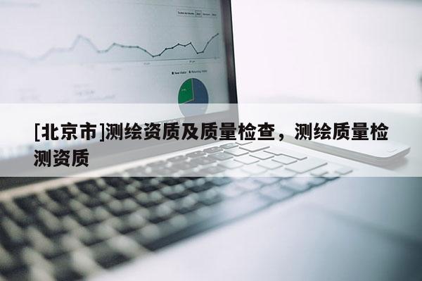 [北京市]測繪資質及質量檢查，測繪質量檢測資質