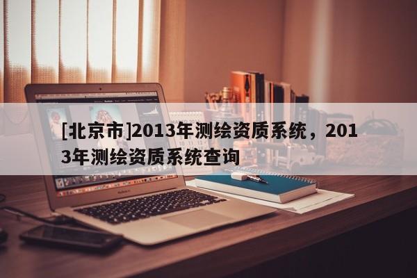 [北京市]2013年測(cè)繪資質(zhì)系統(tǒng)，2013年測(cè)繪資質(zhì)系統(tǒng)查詢