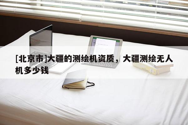 [北京市]大疆的測(cè)繪機(jī)資質(zhì)，大疆測(cè)繪無(wú)人機(jī)多少錢