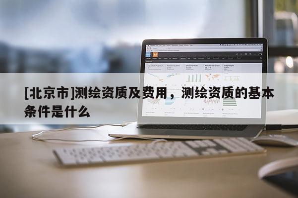 [北京市]測繪資質及費用，測繪資質的基本條件是什么