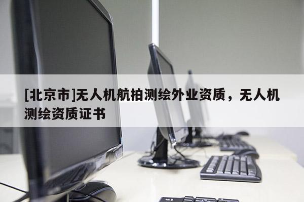 [北京市]無人機(jī)航拍測繪外業(yè)資質(zhì)，無人機(jī)測繪資質(zhì)證書