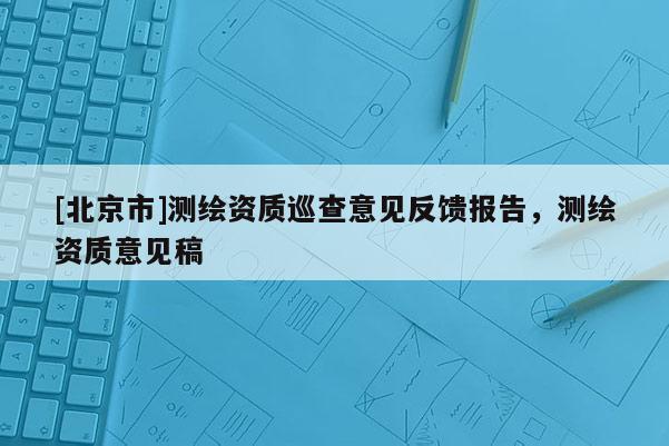 [北京市]測繪資質巡查意見反饋報告，測繪資質意見稿
