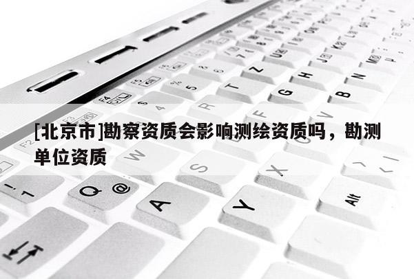 [北京市]勘察資質(zhì)會(huì)影響測(cè)繪資質(zhì)嗎，勘測(cè)單位資質(zhì)