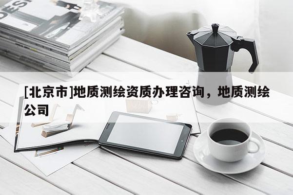 [北京市]地質測繪資質辦理咨詢，地質測繪公司