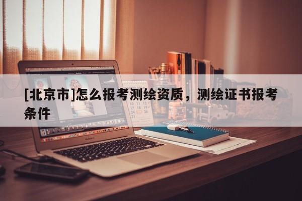 [北京市]怎么報考測繪資質，測繪證書報考條件