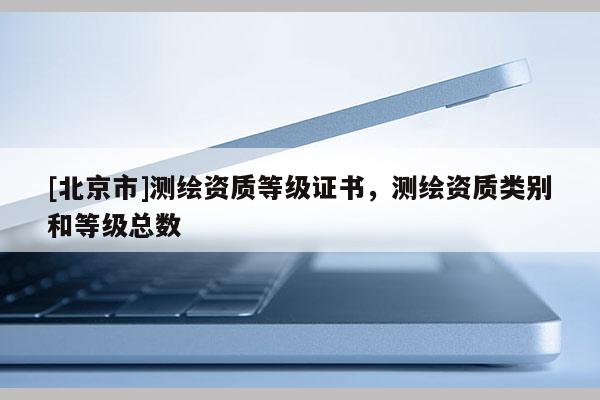 [北京市]測繪資質等級證書，測繪資質類別和等級總數