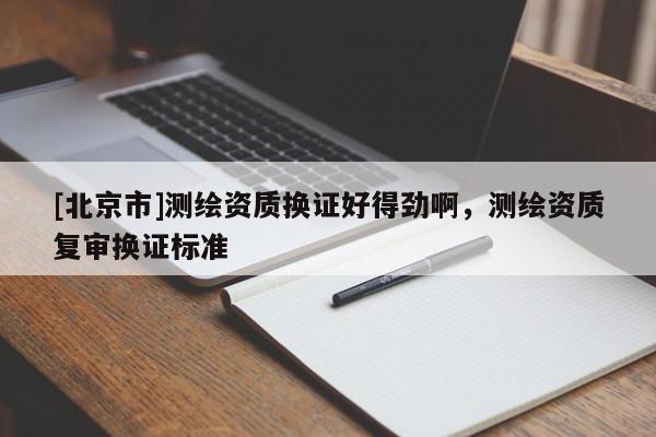 [北京市]測(cè)繪資質(zhì)換證好得勁啊，測(cè)繪資質(zhì)復(fù)審換證標(biāo)準(zhǔn)