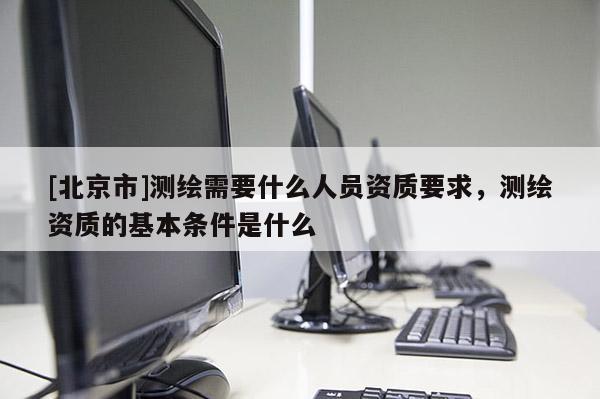 [北京市]測繪需要什么人員資質要求，測繪資質的基本條件是什么