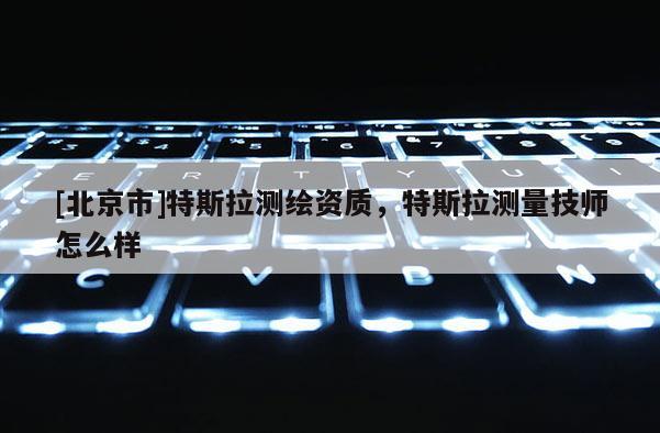 [北京市]特斯拉測繪資質，特斯拉測量技師怎么樣