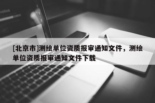 [北京市]測繪單位資質報審通知文件，測繪單位資質報審通知文件下載