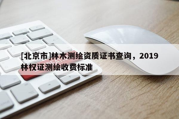 [北京市]林木測繪資質(zhì)證書查詢，2019林權(quán)證測繪收費(fèi)標(biāo)準(zhǔn)