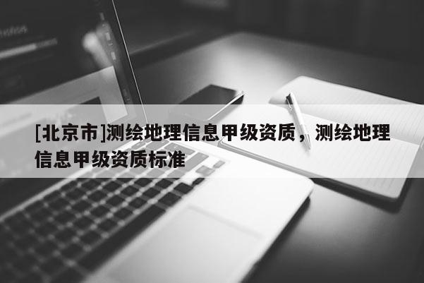 [北京市]測繪地理信息甲級資質，測繪地理信息甲級資質標準