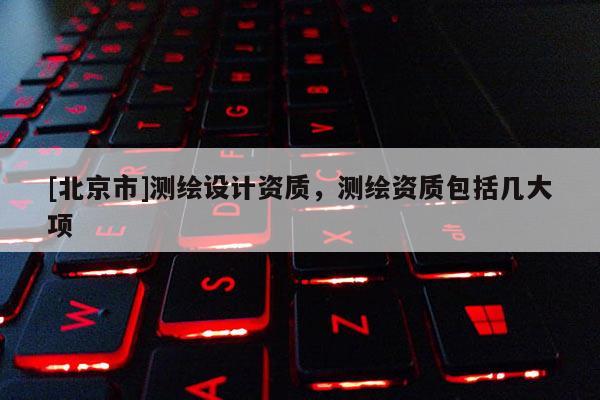 [北京市]測繪設(shè)計資質(zhì)，測繪資質(zhì)包括幾大項(xiàng)