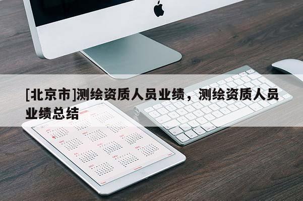 [北京市]測繪資質(zhì)人員業(yè)績，測繪資質(zhì)人員業(yè)績總結(jié)