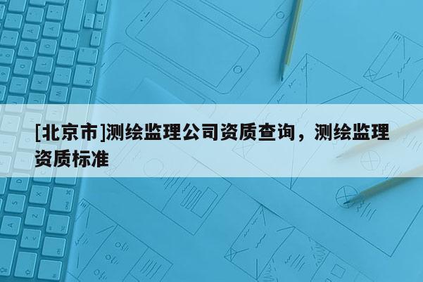 [北京市]測繪監理公司資質查詢，測繪監理資質標準