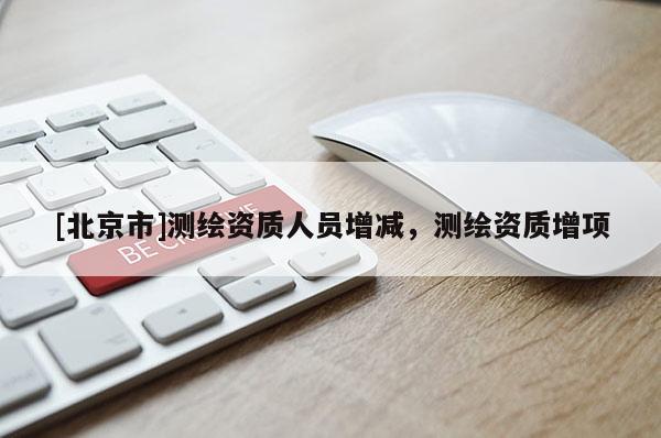 [北京市]測繪資質人員增減，測繪資質增項