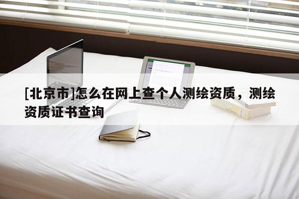 [北京市]怎么在網上查個人測繪資質，測繪資質證書查詢