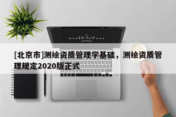[北京市]測繪資質管理學基礎，測繪資質管理規定2020版正式