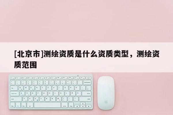 [北京市]測繪資質是什么資質類型，測繪資質范圍