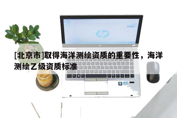 [北京市]取得海洋測繪資質的重要性，海洋測繪乙級資質標準