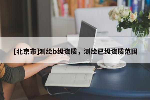 [北京市]測(cè)繪b級(jí)資質(zhì)，測(cè)繪已級(jí)資質(zhì)范圍