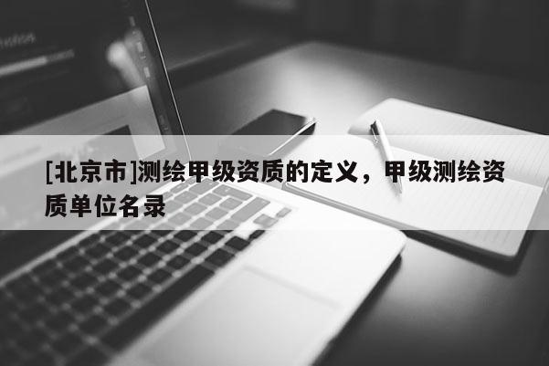 [北京市]測(cè)繪甲級(jí)資質(zhì)的定義，甲級(jí)測(cè)繪資質(zhì)單位名錄
