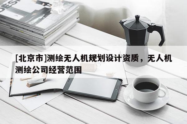 [北京市]測繪無人機規(guī)劃設(shè)計資質(zhì)，無人機測繪公司經(jīng)營范圍