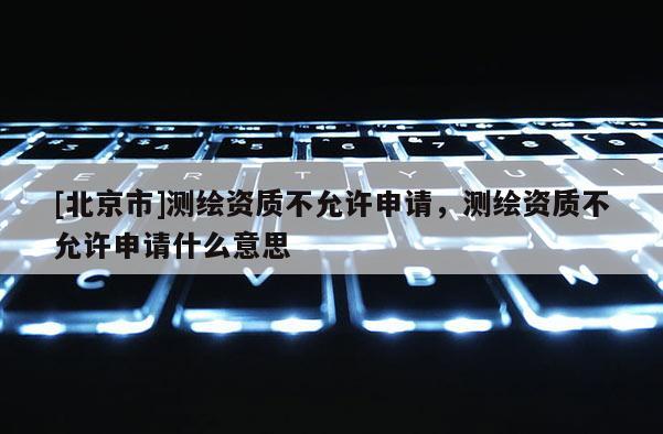 [北京市]測繪資質不允許申請，測繪資質不允許申請什么意思