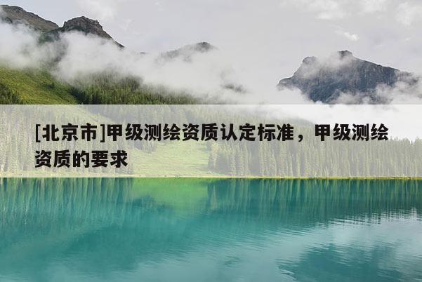 [北京市]甲級(jí)測(cè)繪資質(zhì)認(rèn)定標(biāo)準(zhǔn)，甲級(jí)測(cè)繪資質(zhì)的要求