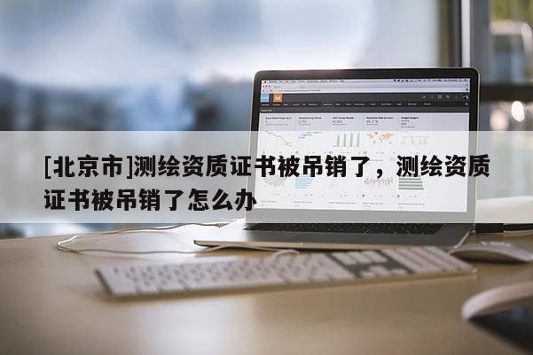 [北京市]測繪資質證書被吊銷了，測繪資質證書被吊銷了怎么辦