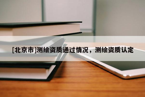[北京市]測繪資質通過情況，測繪資質認定