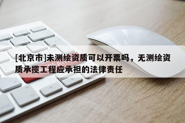 [北京市]未測(cè)繪資質(zhì)可以開票嗎，無(wú)測(cè)繪資質(zhì)承攬工程應(yīng)承擔(dān)的法律責(zé)任